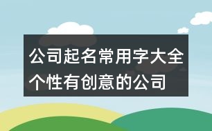 公司起名常用字大全,個性有創(chuàng)意的公司名字411個