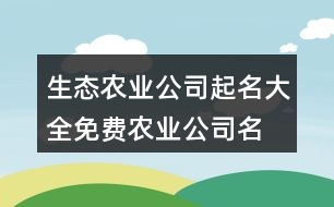 生態(tài)農(nóng)業(yè)公司起名大全,免費(fèi)農(nóng)業(yè)公司名字大全413個(gè)