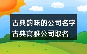 古典韻味的公司名字,古典高雅公司取名字大全375個(gè)