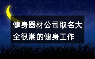 健身器材公司取名大全,很潮的健身工作室名字378個