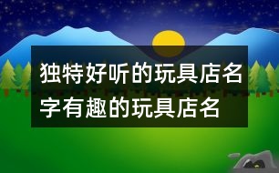 獨(dú)特好聽的玩具店名字,有趣的玩具店名稱大全384個(gè)