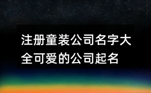 注冊(cè)童裝公司名字大全,可愛的公司起名免費(fèi)大全365個(gè)