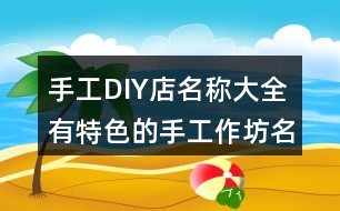 手工DIY店名稱大全,有特色的手工作坊名字404個(gè)