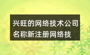 興旺的網(wǎng)絡(luò)技術(shù)公司名稱,新注冊網(wǎng)絡(luò)技術(shù)公司名稱大全462個