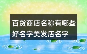 百貨商店名稱有哪些好名字,美發(fā)店名字大全時(shí)尚簡單大氣373個(gè)