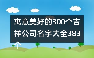 寓意美好的300個吉祥公司名字大全383個