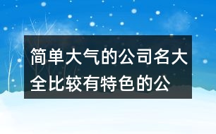 簡(jiǎn)單大氣的公司名大全,比較有特色的公司名稱427個(gè)