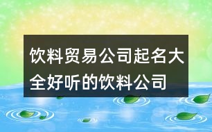 飲料貿(mào)易公司起名大全,好聽的飲料公司名字大全412個(gè)