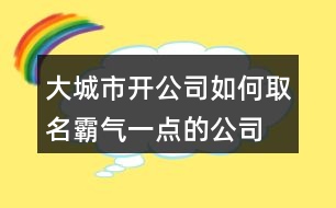 大城市開公司如何取名,霸氣一點的公司名稱398個