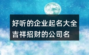 好聽的企業(yè)起名大全,吉祥招財?shù)墓久?73個