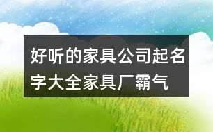 好聽的家具公司起名字大全,家具廠霸氣的廠名免費431個