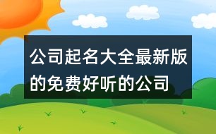 公司起名大全最新版的免費,好聽的公司名字大氣408個