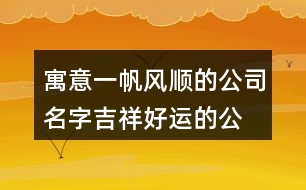 寓意一帆風(fēng)順的公司名字,吉祥好運的公司名稱386個