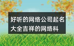 好聽的網(wǎng)絡(luò)公司起名大全,吉祥的網(wǎng)絡(luò)科技公司名稱454個(gè)