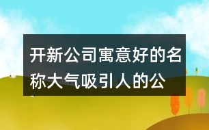 開新公司寓意好的名稱,大氣吸引人的公司名稱436個(gè)