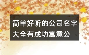 簡單好聽的公司名字大全,有成功寓意公司起名大全378個