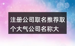 注冊公司取名推薦,取個大氣公司名稱大全385個