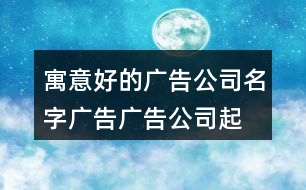 寓意好的廣告公司名字廣告,廣告公司起名大全最新461個