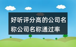 好聽(tīng)評(píng)分高的公司名稱,公司名稱通過(guò)率高的400個(gè)