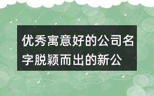 優(yōu)秀寓意好的公司名字,脫穎而出的新公司名稱(chēng)452個(gè)