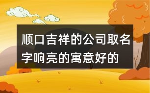 順口吉祥的公司取名字,響亮的寓意好的公司名稱376個(gè)