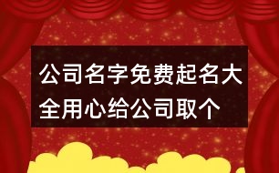 公司名字免費(fèi)起名大全,用心給公司取個(gè)好名字380個(gè)