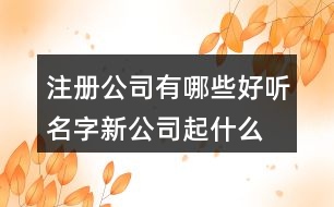 注冊(cè)公司有哪些好聽(tīng)名字,新公司起什么名字好呢.375個(gè)