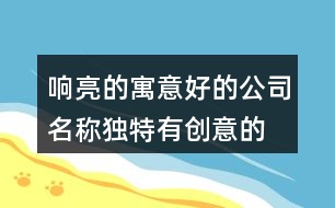 響亮的寓意好的公司名稱(chēng),獨(dú)特有創(chuàng)意的公司名稱(chēng)428個(gè)