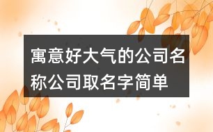 寓意好大氣的公司名稱,公司取名字簡(jiǎn)單易懂414個(gè)