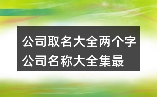 公司取名大全兩個(gè)字,公司名稱大全集最新409個(gè)