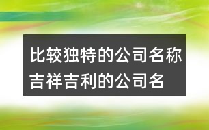 比較獨(dú)特的公司名稱,吉祥吉利的公司名字394個(gè)