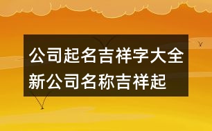 公司起名吉祥字大全,新公司名稱吉祥起名字431個