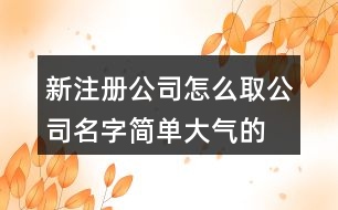 新注冊(cè)公司怎么取公司名字,簡(jiǎn)單大氣的公司名稱(chēng)大全405個(gè)