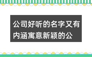 公司好聽的名字又有內(nèi)涵,寓意新穎的公司名字446個