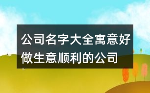 公司名字大全寓意好,做生意順利的公司起名413個