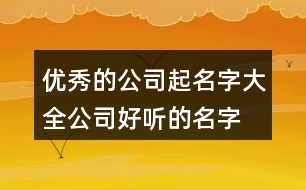 優(yōu)秀的公司起名字大全,公司好聽的名字大氣454個