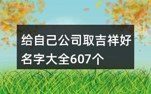 給自己公司取吉祥好名字大全607個