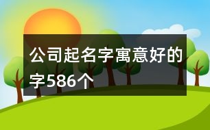 公司起名字寓意好的字586個(gè)