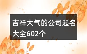 吉祥大氣的公司起名大全602個(gè)