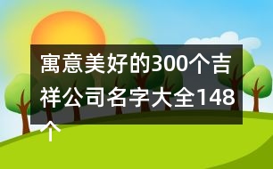 寓意美好的300個(gè)吉祥公司名字大全148個(gè)