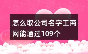 怎么取公司名字工商網(wǎng)能通過109個(gè)