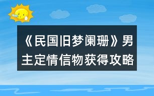 《民國(guó)舊夢(mèng)闌珊》男主定情信物獲得攻略