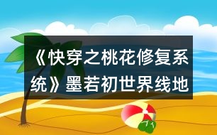 《快穿之桃花修復系統(tǒng)》墨若初世界線地圖攻略