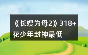 《長(zhǎng)嫂為母2》318+花“少年封神”最低金錢要求攻略