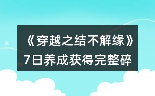 《穿越之結不解緣》7日養(yǎng)成獲得完整碎片攻略