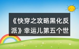 《快穿之攻略黑化反派》幸運(yùn)兒第五個(gè)世界攻略