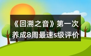 《回溯之音》第一次養(yǎng)成8周最速s級評價攻略