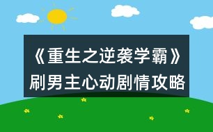 《重生之逆襲學(xué)霸》刷男主心動劇情攻略