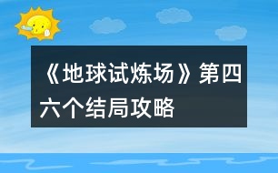 《地球試煉場》第四、六個結(jié)局攻略