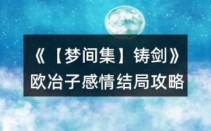 《【夢間集】鑄劍》歐冶子感情結(jié)局攻略